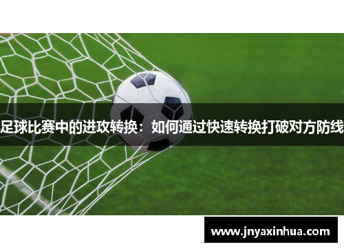 足球比赛中的进攻转换：如何通过快速转换打破对方防线